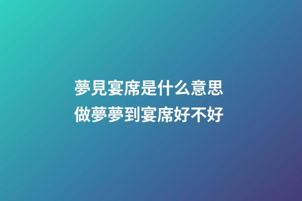 夢見宴席是什么意思 做夢夢到宴席好不好